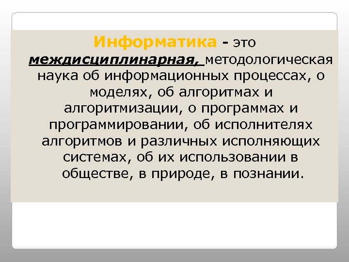 Информатика - это междисциплинарная, методологическая наука об информационных процессах, о моделях, об алгоритмах и