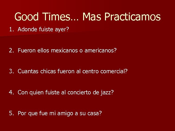 Good Times… Mas Practicamos 1. Adonde fuiste ayer? 2. Fueron ellos mexicanos o americanos?