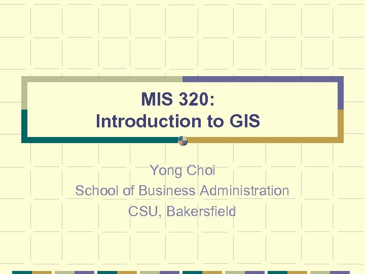 MIS 320: Introduction to GIS Yong Choi School of Business Administration CSU, Bakersfield 