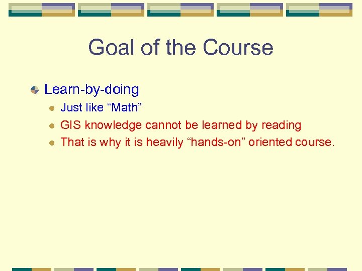Goal of the Course Learn-by-doing l l l Just like “Math” GIS knowledge cannot