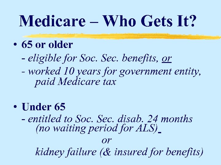 Medicare – Who Gets It? • 65 or older - eligible for Soc. Sec.