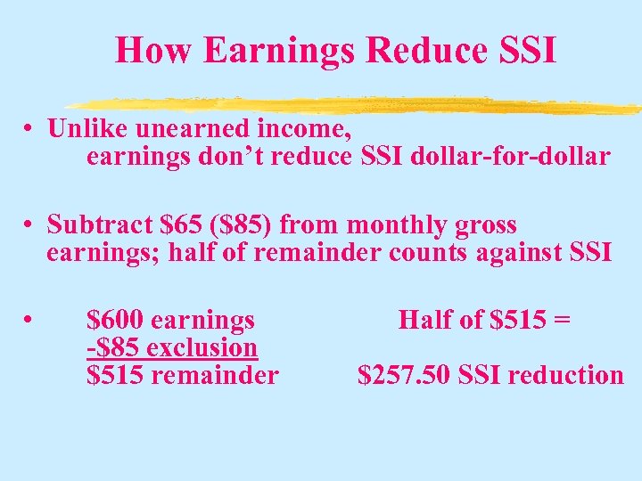 How Earnings Reduce SSI • Unlike unearned income, earnings don’t reduce SSI dollar-for-dollar •