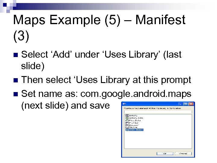 Maps Example (5) – Manifest (3) Select ‘Add’ under ‘Uses Library’ (last slide) n