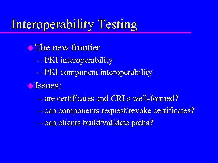 Interoperability Testing u The new frontier – PKI interoperability – PKI component interoperability u