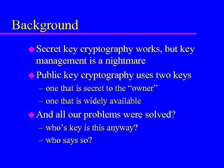 Background u Secret key cryptography works, but key management is a nightmare u Public