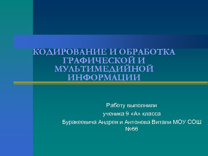 КОДИРОВАНИЕ И ОБРАБОТКА ГРАФИЧЕСКОЙ И МУЛЬТИМЕДИЙНОЙ ИНФОРМАЦИИ Работу выполнили ученика 9 «А» класса Буракеевича