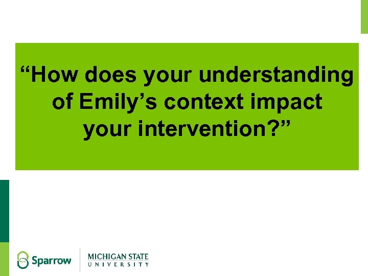 “How does your understanding of Emily’s context impact your intervention? ” 21 