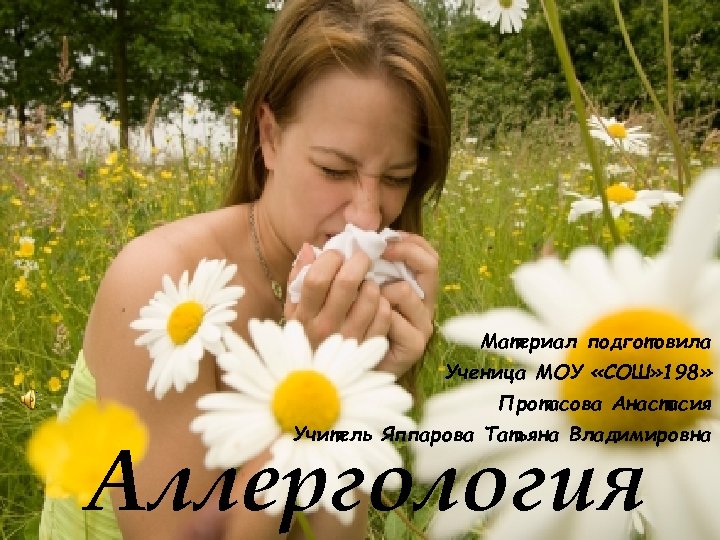 Материал подготовила Ученица МОУ «СОШ» 198» Протасова Анастасия Учитель Яппарова Татьяна Владимировна Аллергология 