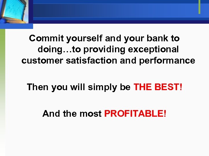 Commit yourself and your bank to doing…to providing exceptional customer satisfaction and performance Then