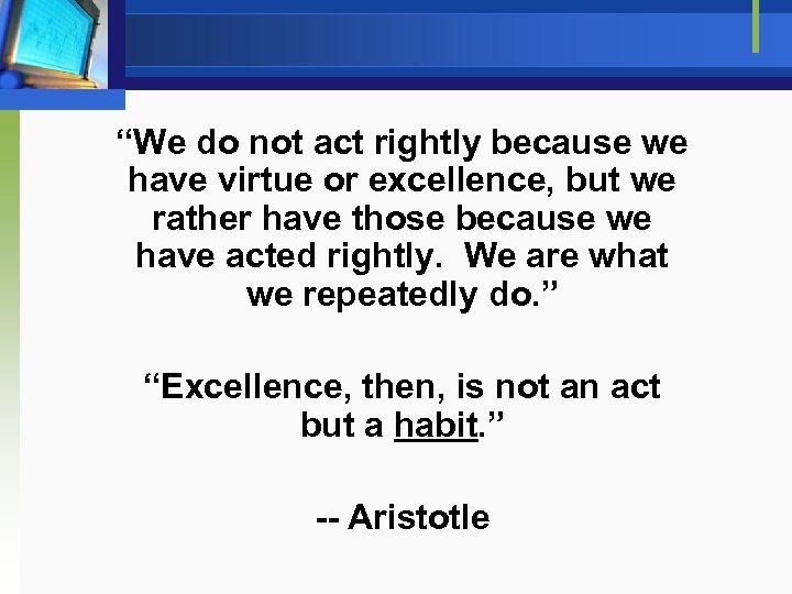 “We do not act rightly because we have virtue or excellence, but we rather