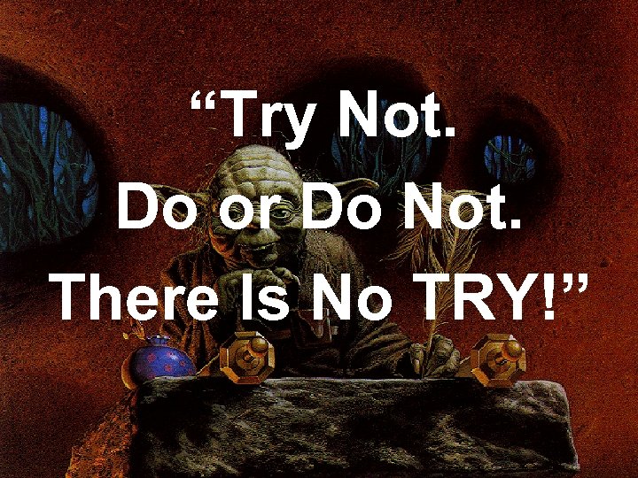 “Try Not. Do or Do Not. There Is No TRY!” 