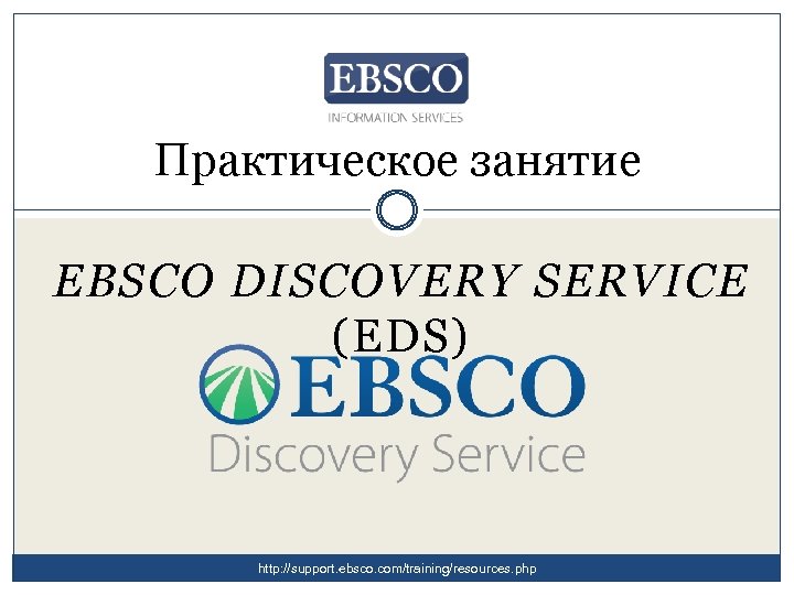 Практическое занятие EBSCO DISCOVERY SERVICE (EDS) http: //support. ebsco. com/training/resources. php 
