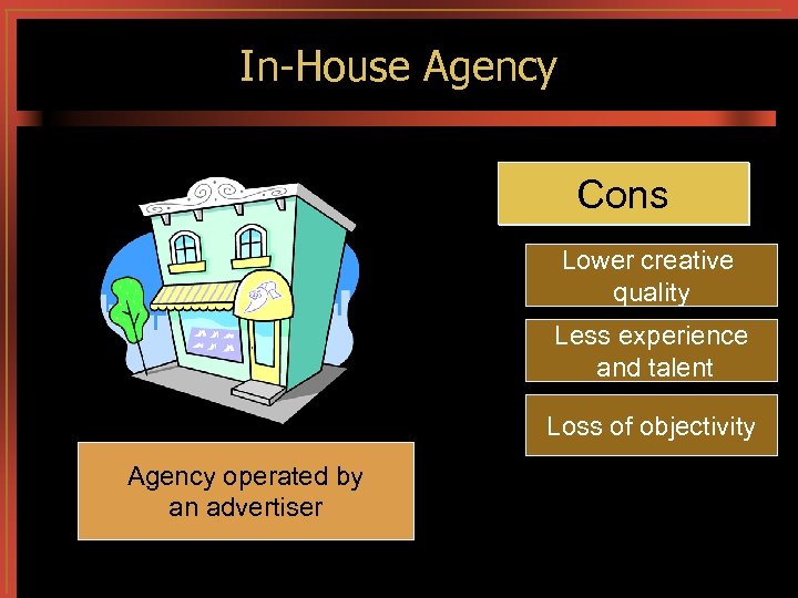 In-House Agency Cons Pros Lower creative quality Less experience and talent Loss of objectivity