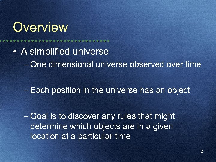 Overview • A simplified universe – One dimensional universe observed over time – Each
