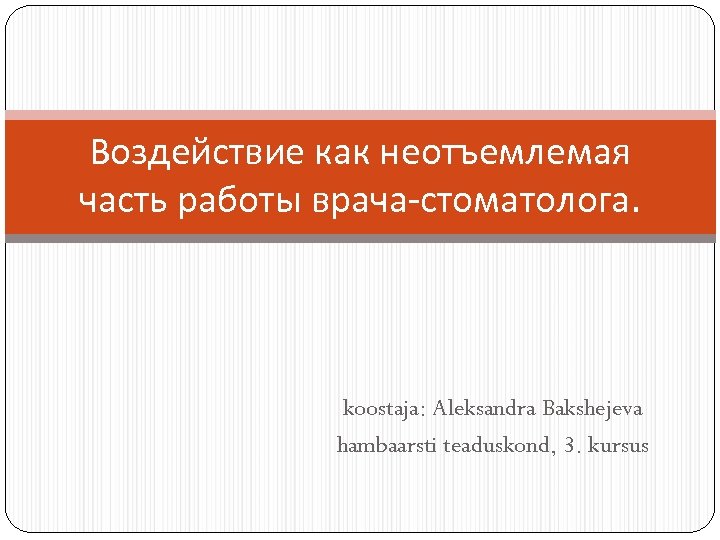 Воздействие как неотъемлемая часть работы врача-стоматолога. koostaja: Aleksandra Bakshejeva hambaarsti teaduskond, 3. kursus 