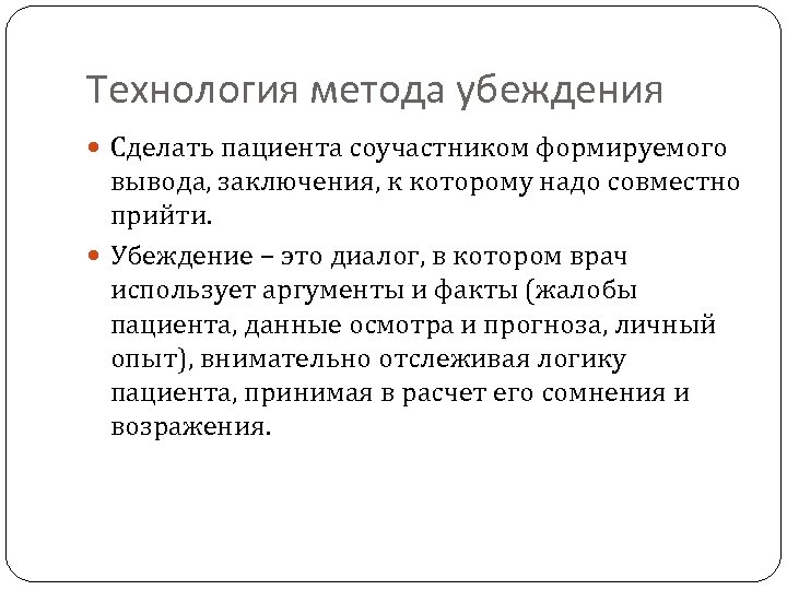 Технология метода убеждения Сделать пациента соучастником формируемого вывода, заключения, к которому надо совместно прийти.