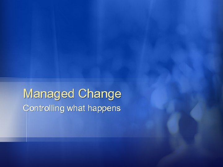 Managed Change Controlling what happens 