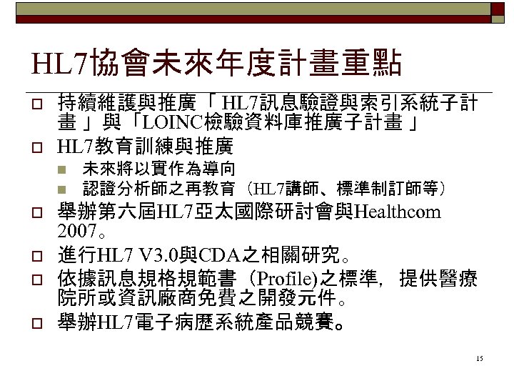 HL 7協會未來年度計畫重點 o o 持續維護與推廣「 HL 7訊息驗證與索引系統子計 畫 」與「LOINC檢驗資料庫推廣子計畫 」 HL 7教育訓練與推廣 n n