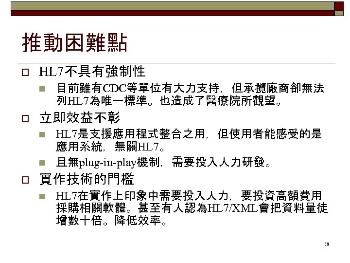 推動困難點 o HL 7不具有強制性 n o 立即效益不彰 n n o 目前雖有CDC等單位有大力支持，但承攬廠商卻無法 列HL 7為唯一標準。也造成了醫療院所觀望。 HL
