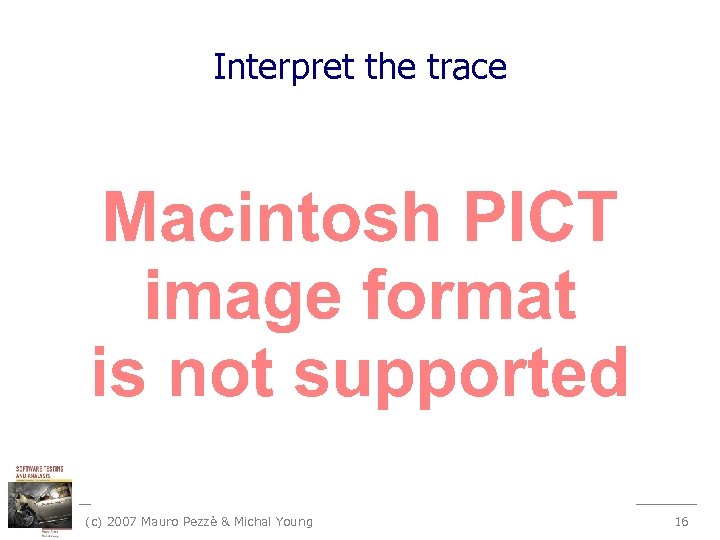 Interpret the trace (c) 2007 Mauro Pezzè & Michal Young 16 