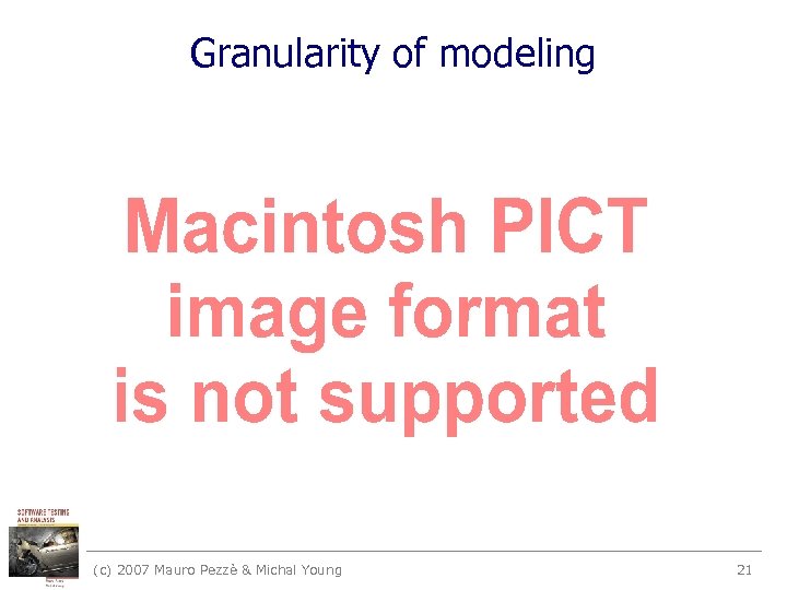Granularity of modeling (c) 2007 Mauro Pezzè & Michal Young 21 