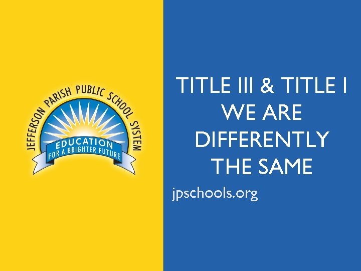 TITLE III & TITLE I WE ARE DIFFERENTLY THE SAME jpschools. org 