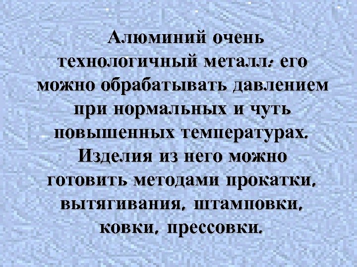 Алюминий очень технологичный металл: его можно обрабатывать давлением при нормальных и чуть повышенных температурах.