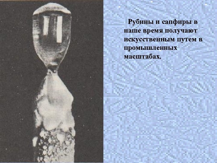 Рубины и сапфиры в наше время получают искусственным путем в промышленных масштабах. 