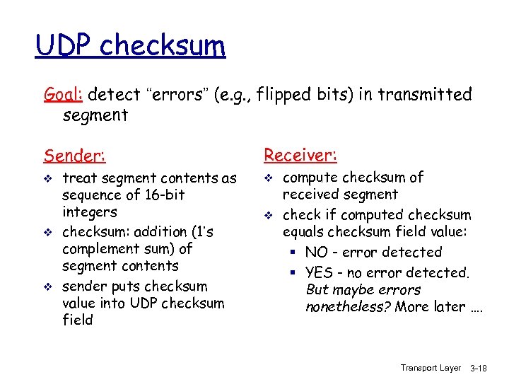 UDP checksum Goal: detect “errors” (e. g. , flipped bits) in transmitted segment Sender: