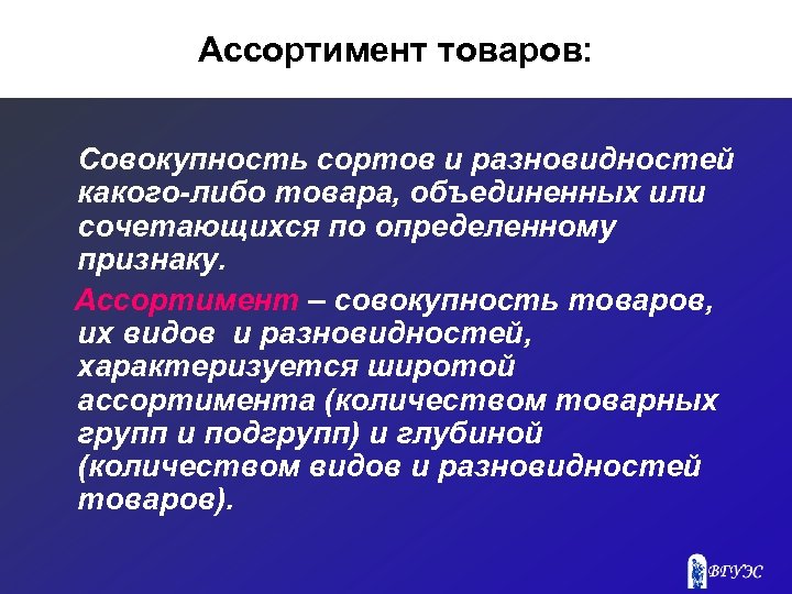 Ассортимент товаров: Совокупность сортов и разновидностей какого-либо товара, объединенных или сочетающихся по определенному признаку.