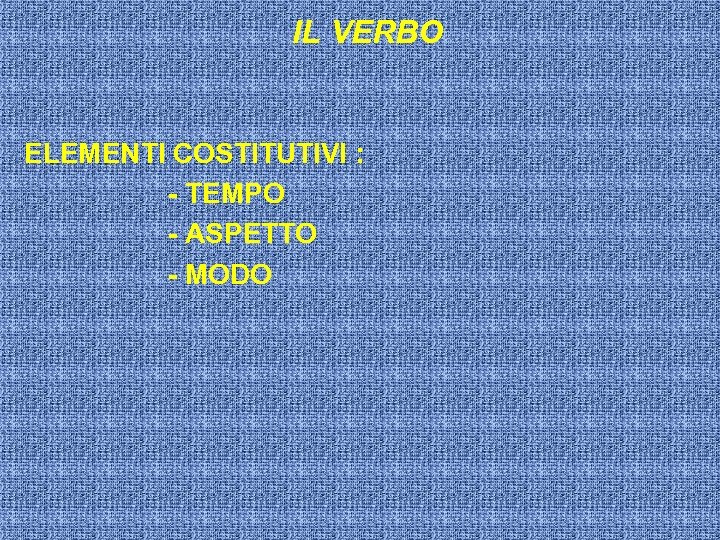 IL VERBO ELEMENTI COSTITUTIVI : - TEMPO - ASPETTO - MODO 