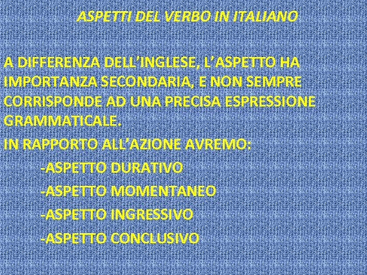 ASPETTI DEL VERBO IN ITALIANO A DIFFERENZA DELL’INGLESE, L’ASPETTO HA IMPORTANZA SECONDARIA, E NON