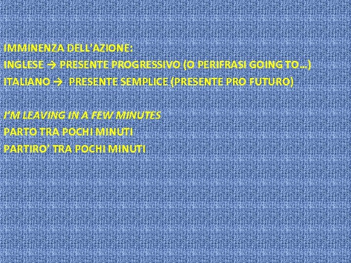 IMMINENZA DELL’AZIONE: INGLESE → PRESENTE PROGRESSIVO (O PERIFRASI GOING TO…) ITALIANO → PRESENTE SEMPLICE