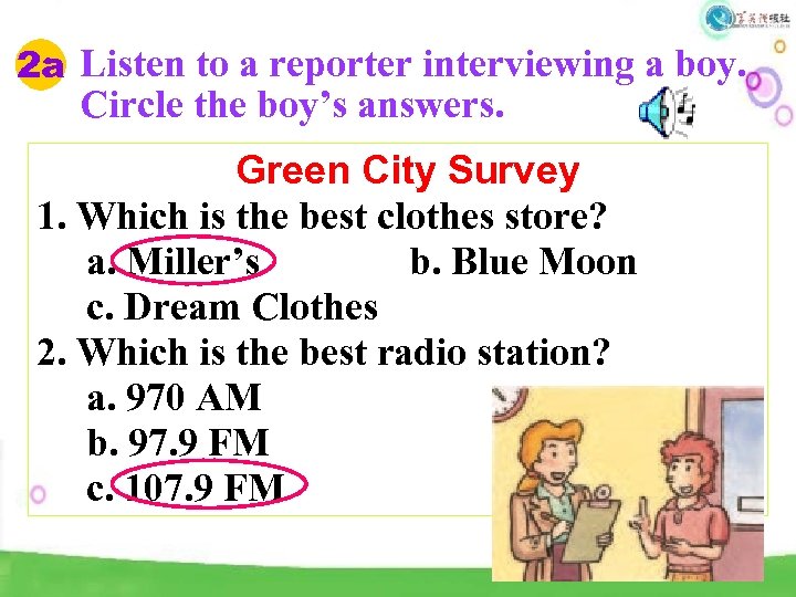 2 a Listen to a reporter interviewing a boy. Circle the boy’s answers. Green
