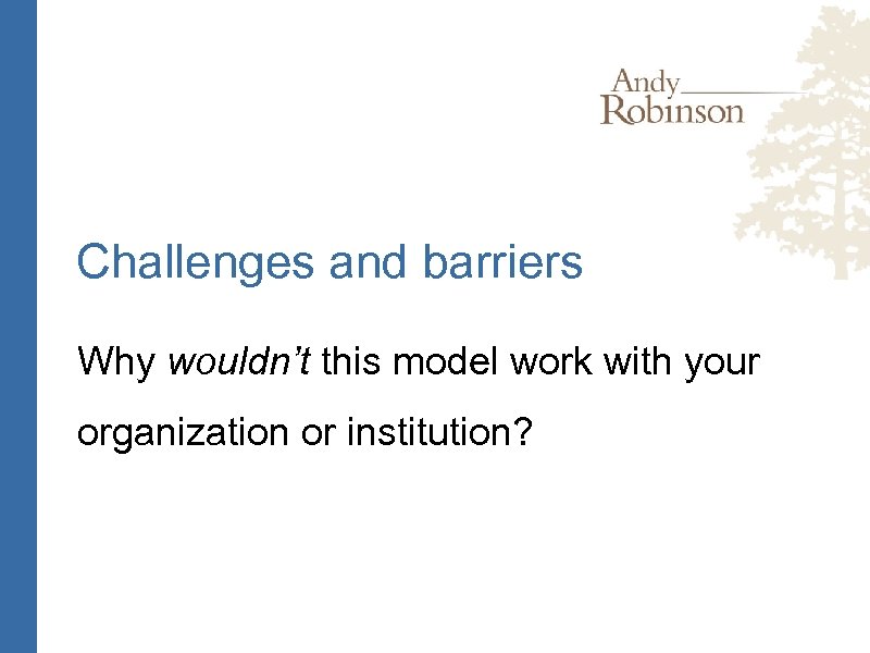 Challenges and barriers Why wouldn’t this model work with your organization or institution? 
