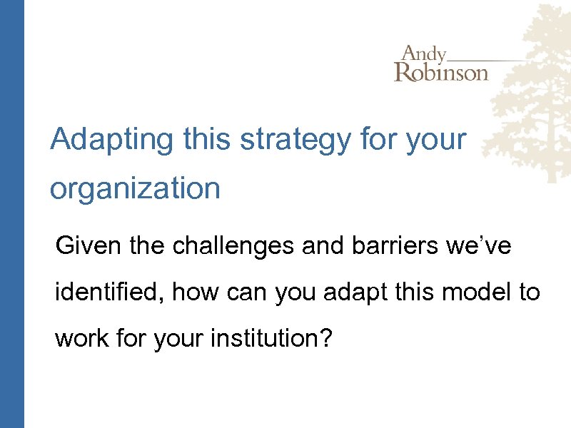 Adapting this strategy for your organization Given the challenges and barriers we’ve identified, how
