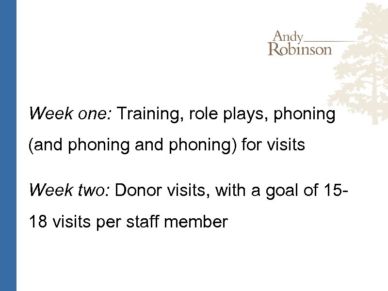 Week one: Training, role plays, phoning (and phoning) for visits Week two: Donor visits,