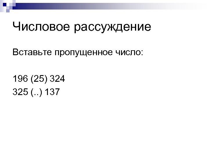 Числовое рассуждение Вставьте пропущенное число: 196 (25) 324 325 (. . ) 137 