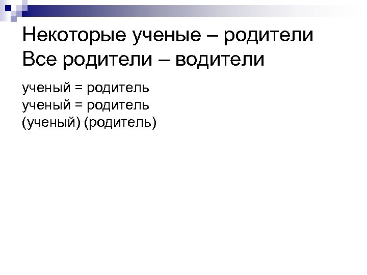 Некоторые ученые – родители Все родители – водители ученый = родитель (ученый) (родитель) 