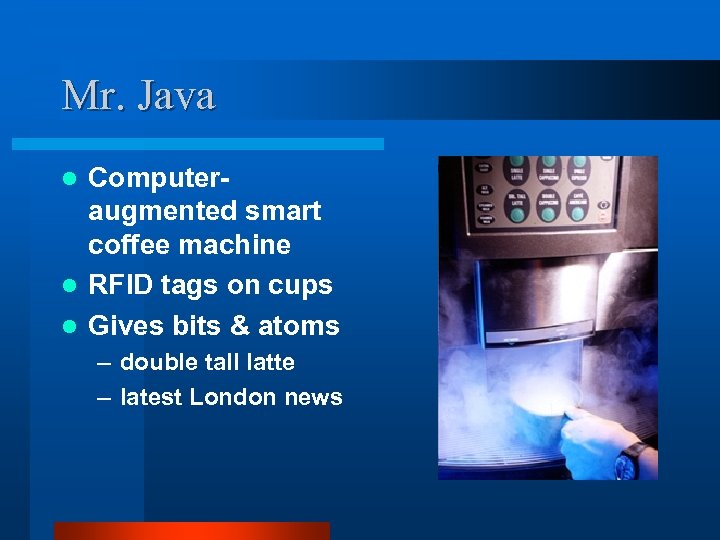 Mr. Java Computeraugmented smart coffee machine l RFID tags on cups l Gives bits