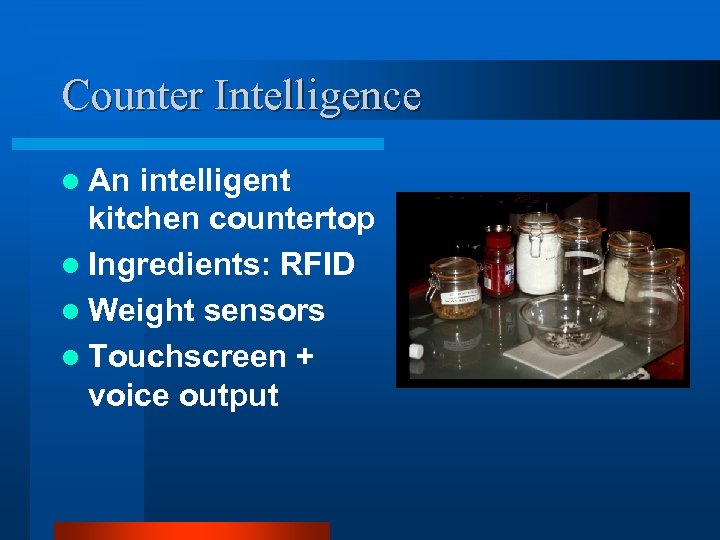 Counter Intelligence l An intelligent kitchen countertop l Ingredients: RFID l Weight sensors l