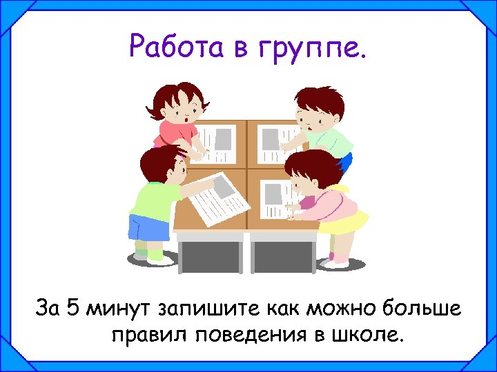 Работа в группе. За 5 минут запишите как можно больше правил поведения в школе.