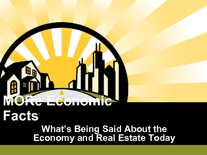 MORe Economic Facts What’s Being Said About the Economy and Real Estate Today 