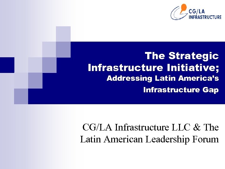 The Strategic Infrastructure Initiative; Addressing Latin America’s Infrastructure Gap CG/LA Infrastructure LLC & The