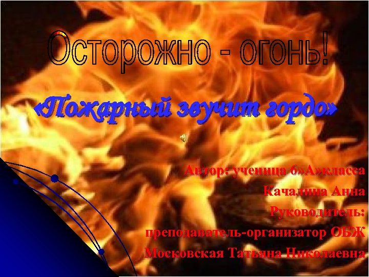  «Пожарный звучит гордо» Автор: ученица 6» А» класса Качалина Анна Руководитель: преподаватель-организатор ОБЖ