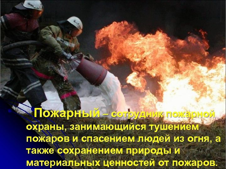 Пожарный – сотрудник пожарной охраны, занимающийся тушением пожаров и спасением людей из огня, а