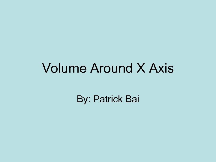 Volume Around X Axis By: Patrick Bai 