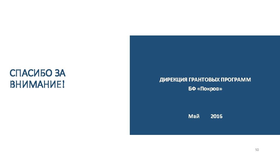 СПАСИБО ЗА ВНИМАНИЕ! ДИРЕКЦИЯ ГРАНТОВЫХ ПРОГРАММ БФ «Покров» Май 2016 50 