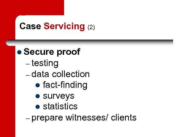 Case Servicing (2) Secure proof – testing – data collection fact-finding surveys statistics –