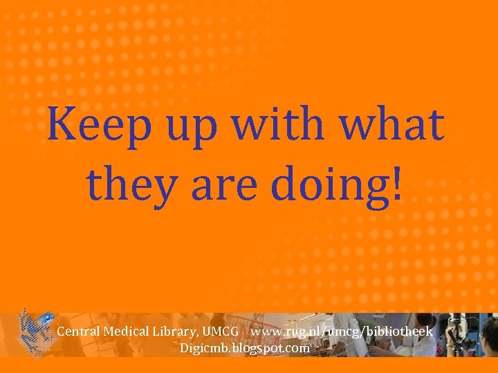 Keep up with what they are doing! Central Medical Library, UMCG www. rug. nl/umcg/bibliotheek